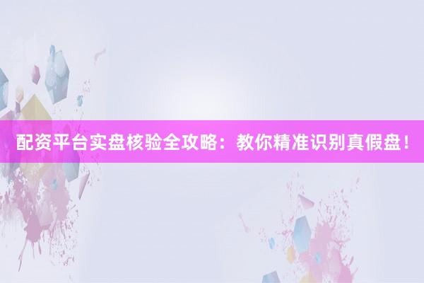 配资平台实盘核验全攻略：教你精准识别真假盘！