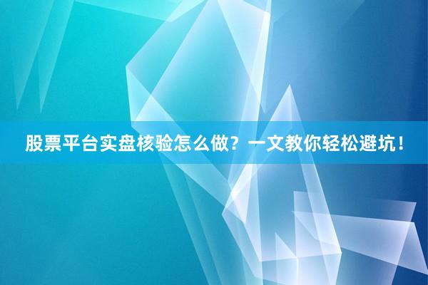 股票平台实盘核验怎么做？一文教你轻松避坑！
