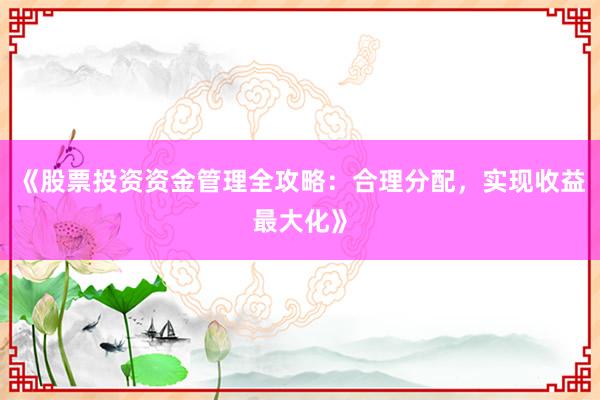 《股票投资资金管理全攻略：合理分配，实现收益最大化》