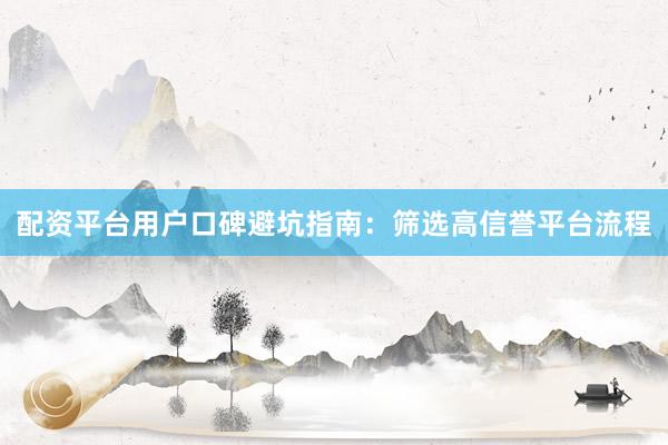 配资平台用户口碑避坑指南：筛选高信誉平台流程