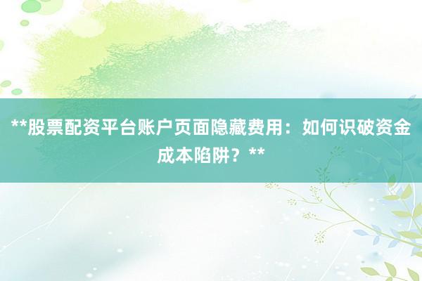 **股票配资平台账户页面隐藏费用：如何识破资金成本陷阱？**