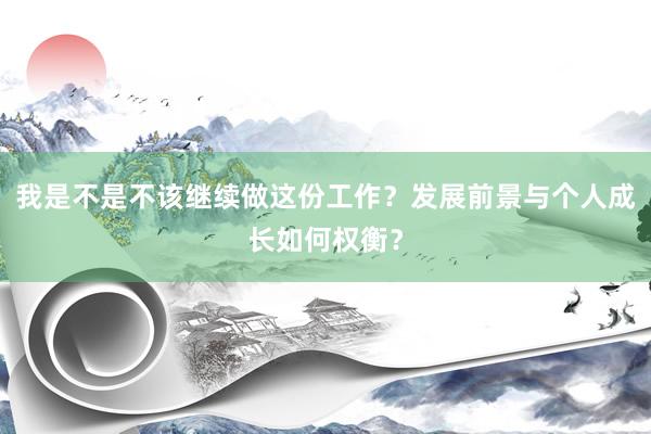 我是不是不该继续做这份工作？发展前景与个人成长如何权衡？