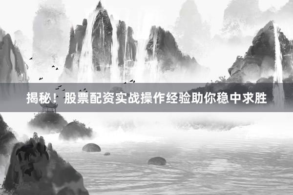 揭秘！股票配资实战操作经验助你稳中求胜