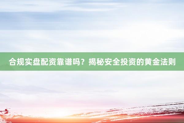 合规实盘配资靠谱吗？揭秘安全投资的黄金法则