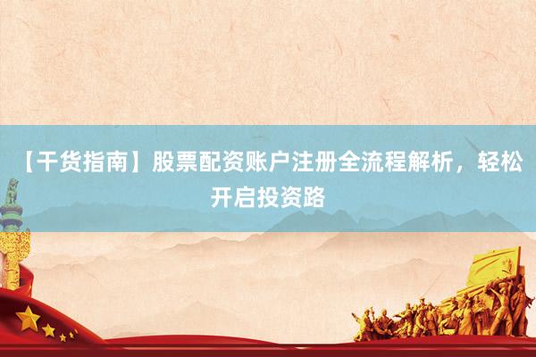 【干货指南】股票配资账户注册全流程解析，轻松开启投资路