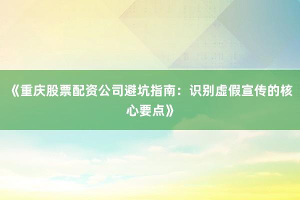 《重庆股票配资公司避坑指南：识别虚假宣传的核心要点》