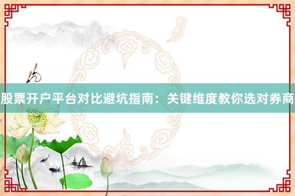 股票开户平台对比避坑指南：关键维度教你选对券商