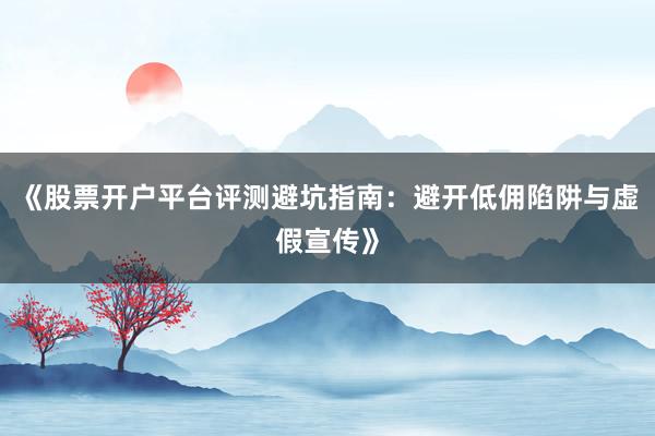 《股票开户平台评测避坑指南：避开低佣陷阱与虚假宣传》