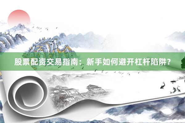 股票配资交易指南：新手如何避开杠杆陷阱？