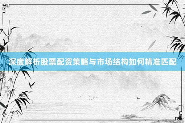 深度解析股票配资策略与市场结构如何精准匹配