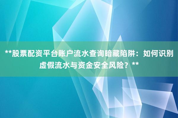 **股票配资平台账户流水查询暗藏陷阱:如何识别虚假流水与资金安全风险?**