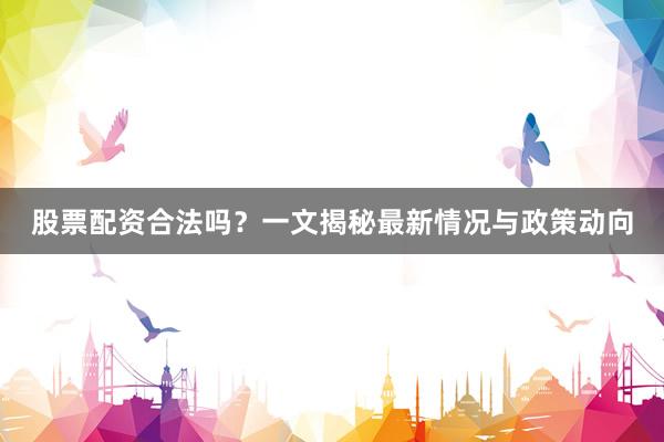股票配资合法吗？一文揭秘最新情况与政策动向