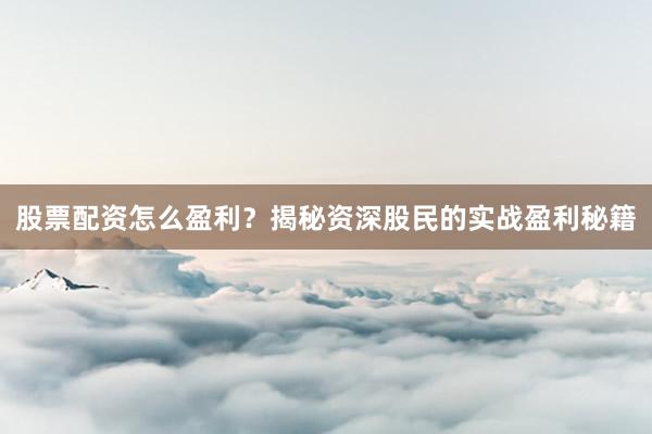 股票配资怎么盈利？揭秘资深股民的实战盈利秘籍