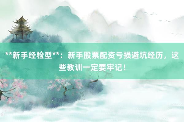 **新手经验型**：新手股票配资亏损避坑经历，这些教训一定要牢记！