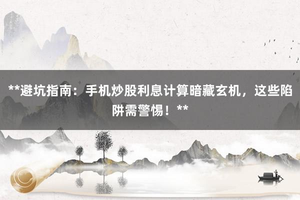 **避坑指南：手机炒股利息计算暗藏玄机，这些陷阱需警惕！**