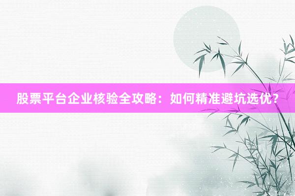 股票平台企业核验全攻略：如何精准避坑选优？