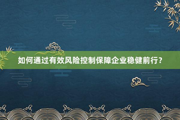 如何通过有效风险控制保障企业稳健前行？