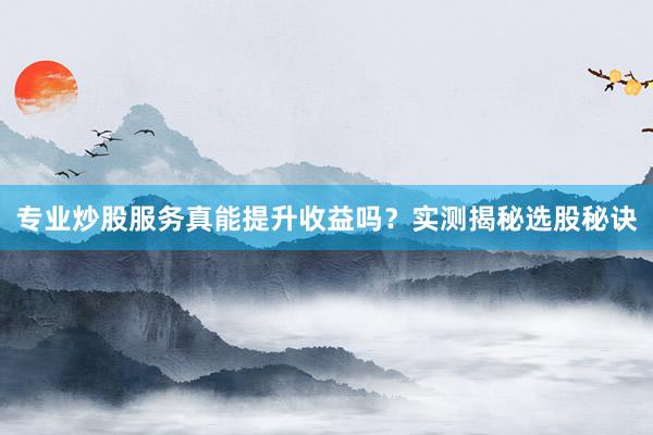 专业炒股服务真能提升收益吗？实测揭秘选股秘诀