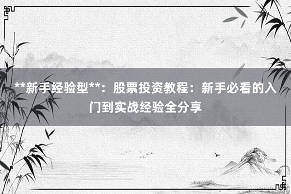 **新手经验型**：股票投资教程：新手必看的入门到实战经验全分享