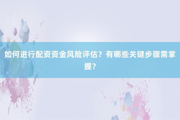 如何进行配资资金风险评估？有哪些关键步骤需掌握？