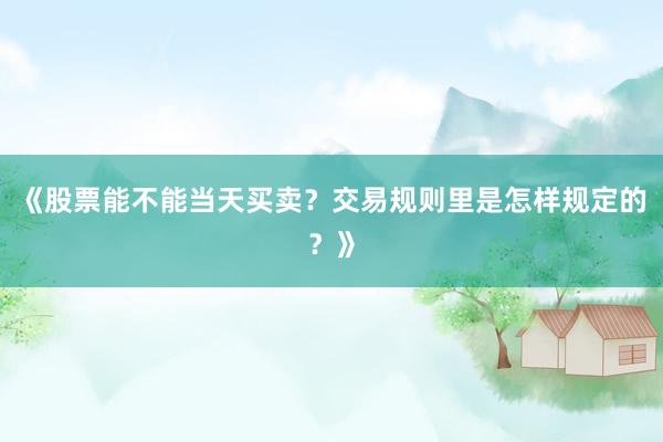 《股票能不能当天买卖？交易规则里是怎样规定的？》
