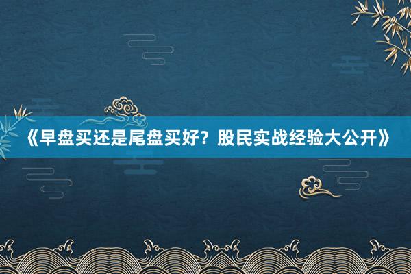 《早盘买还是尾盘买好？股民实战经验大公开》