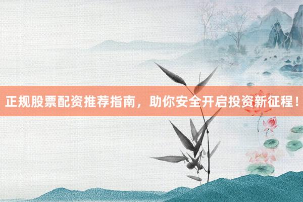 正规股票配资推荐指南，助你安全开启投资新征程！