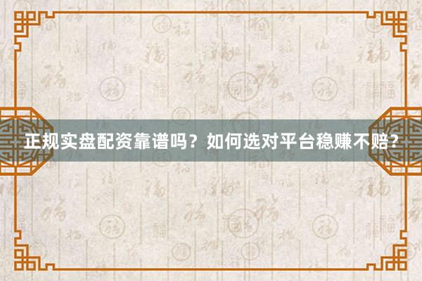 正规实盘配资靠谱吗？如何选对平台稳赚不赔？