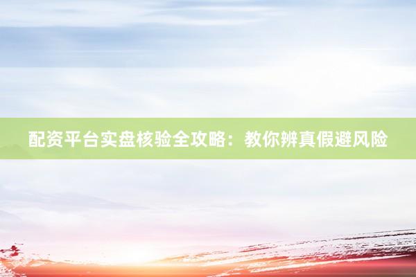 配资平台实盘核验全攻略：教你辨真假避风险