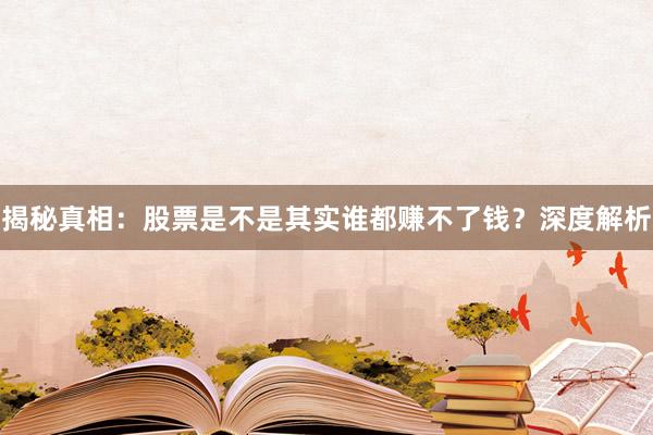 揭秘真相：股票是不是其实谁都赚不了钱？深度解析