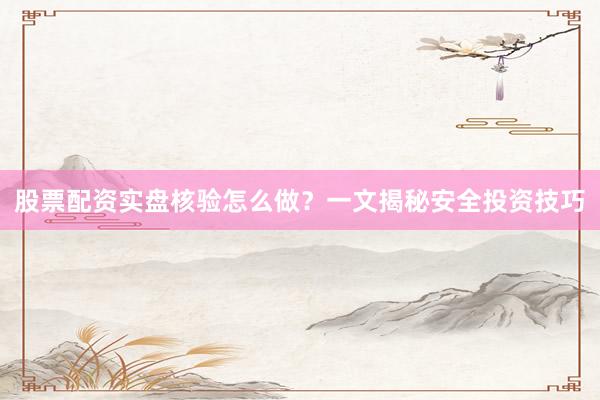 股票配资实盘核验怎么做?一文揭秘安全投资技巧