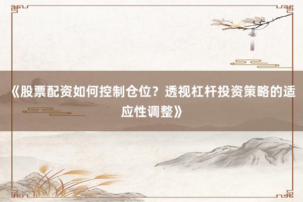 《股票配资如何控制仓位？透视杠杆投资策略的适应性调整》