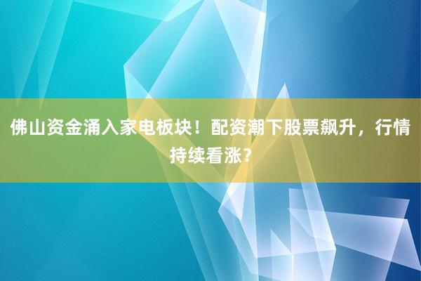 佛山资金涌入家电板块！配资潮下股票飙升，行情持续看涨？