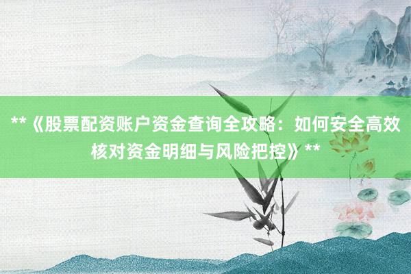 **《股票配资账户资金查询全攻略：如何安全高效核对资金明细与风险把控》**