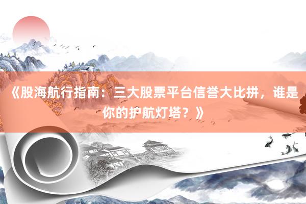 《股海航行指南：三大股票平台信誉大比拼，谁是你的护航灯塔？》