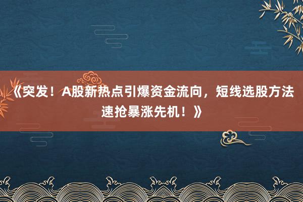 《突发！A股新热点引爆资金流向，短线选股方法速抢暴涨先机！》