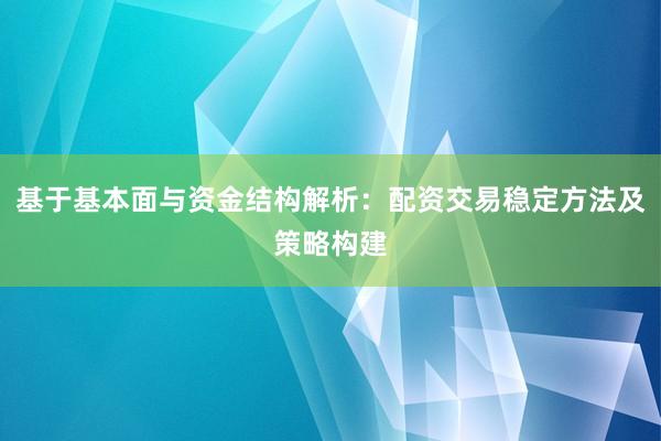 基于基本面与资金结构解析：配资交易稳定方法及策略构建