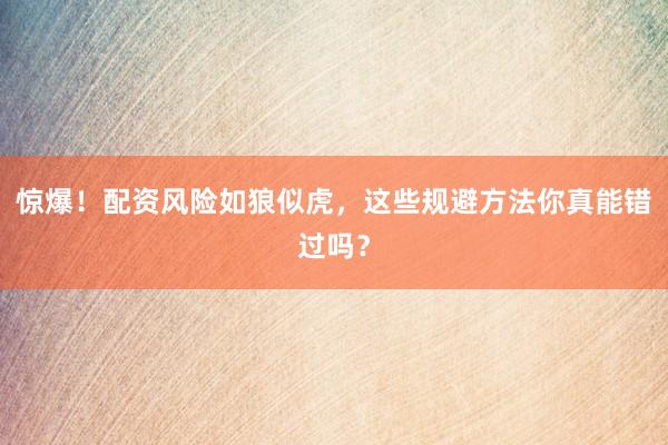 惊爆!配资风险如狼似虎,这些规避方法你真能错过吗?