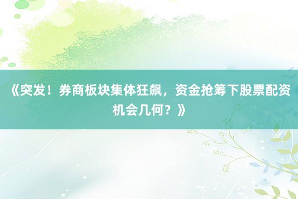 《突发!券商板块集体狂飙,资金抢筹下股票配资机会几何?》